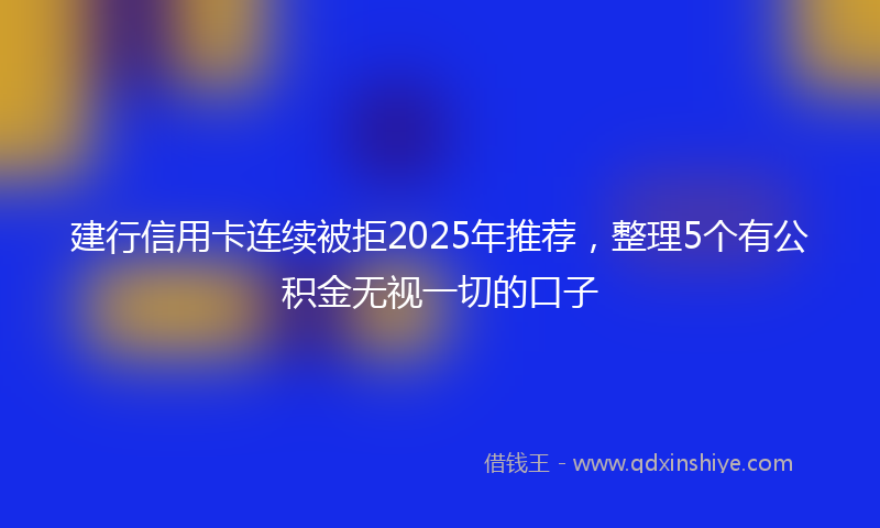 建行信用卡连续被拒2025年推荐，整理5个有公积金无视一切的口子