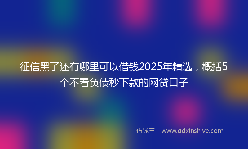 征信黑了还有哪里可以借钱2025年精选，概括5个不看负债秒下款的网贷口子