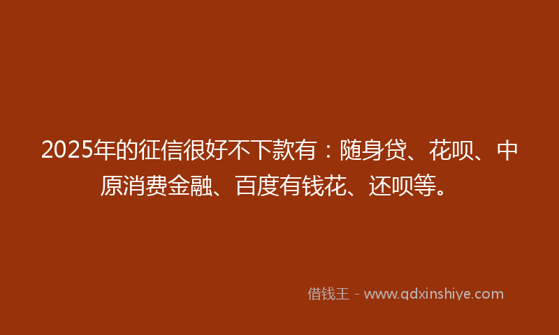 2025年的征信很好不下款有：随身贷、花呗、中原消费金融、百度有钱花、还呗等。