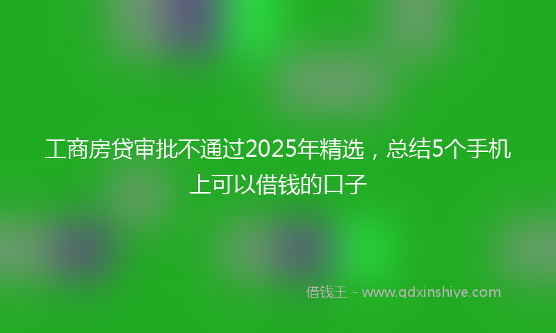工商房贷审批不通过2025年精选，总结5个手机上可以借钱的口子