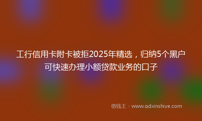 工行信用卡附卡被拒2025年精选，归纳5个黑户可快速办理小额贷款业务的口子