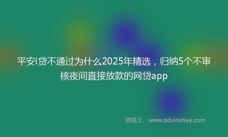 平安i贷不通过为什么2025年精选，归纳5个不审核夜间直接放款的网贷app
