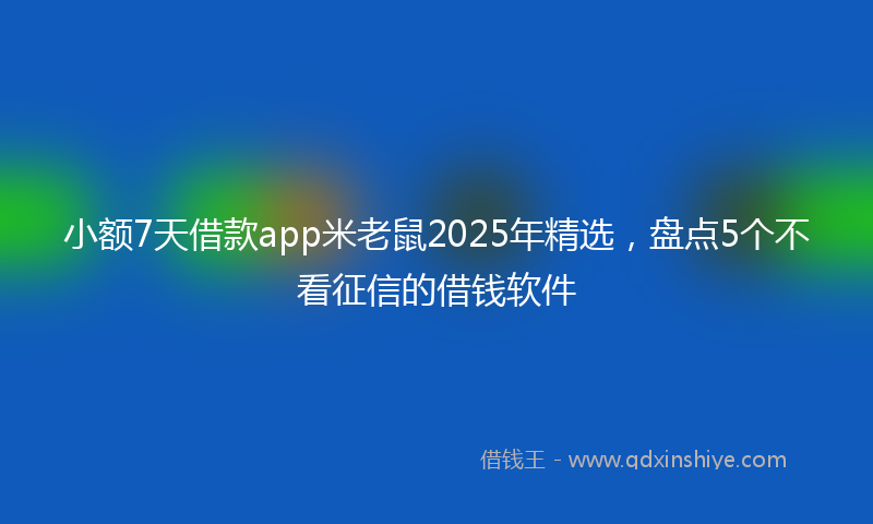 小额7天借款app米老鼠2025年精选，盘点5个不看征信的借钱软件