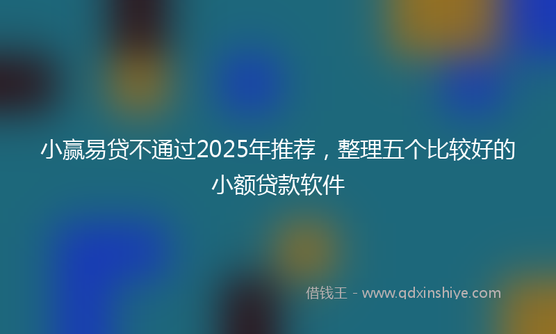 小赢易贷不通过2025年推荐，整理五个比较好的小额贷款软件