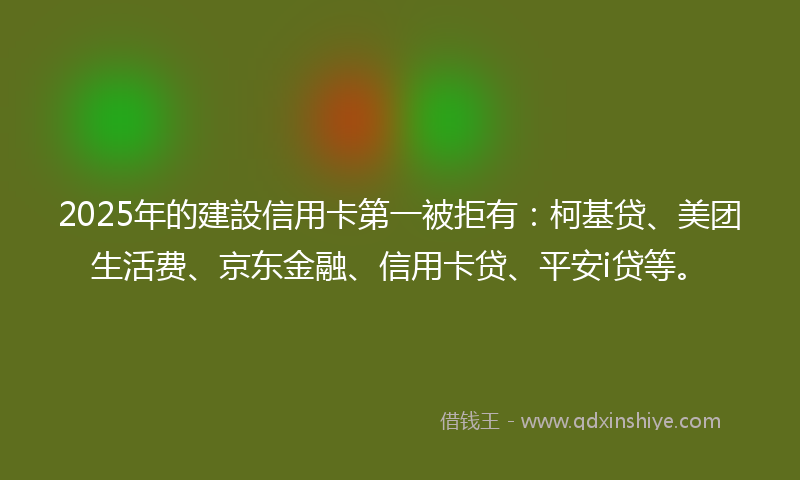 2025年的建設信用卡第一被拒有：柯基贷、美团生活费、京东金融、信用卡贷、平安i贷等。