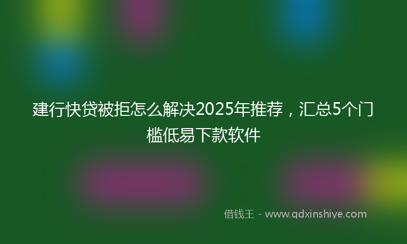 建行快贷被拒怎么解决2025年推荐，汇总5个门槛低易下款软件