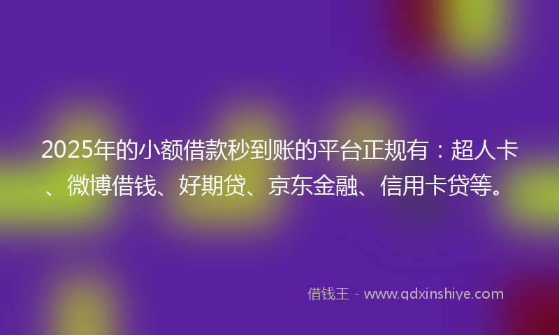 2025年的小额借款秒到账的平台正规有：超人卡、微博借钱、好期贷、京东金融、信用卡贷等。