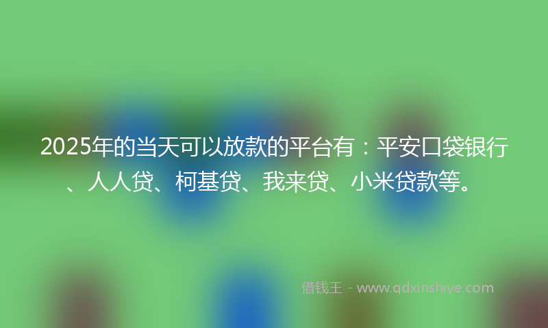 2025年的当天可以放款的平台有：平安口袋银行、人人贷、柯基贷、我来贷、小米贷款等。