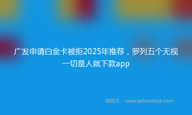 广发申请白金卡被拒2025年推荐，罗列五个无视一切是人就下款app