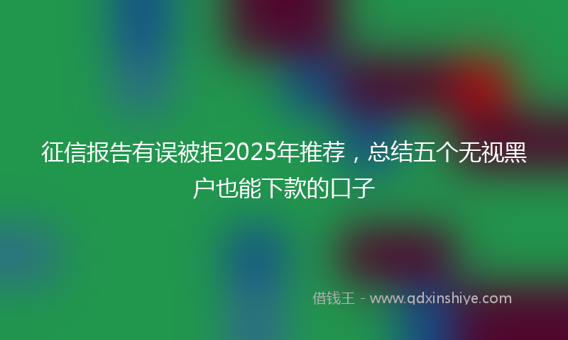征信报告有误被拒2025年推荐，总结五个无视黑户也能下款的口子