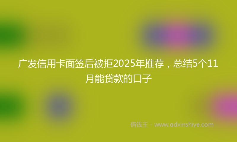广发信用卡面签后被拒2025年推荐，总结5个11月能贷款的口子