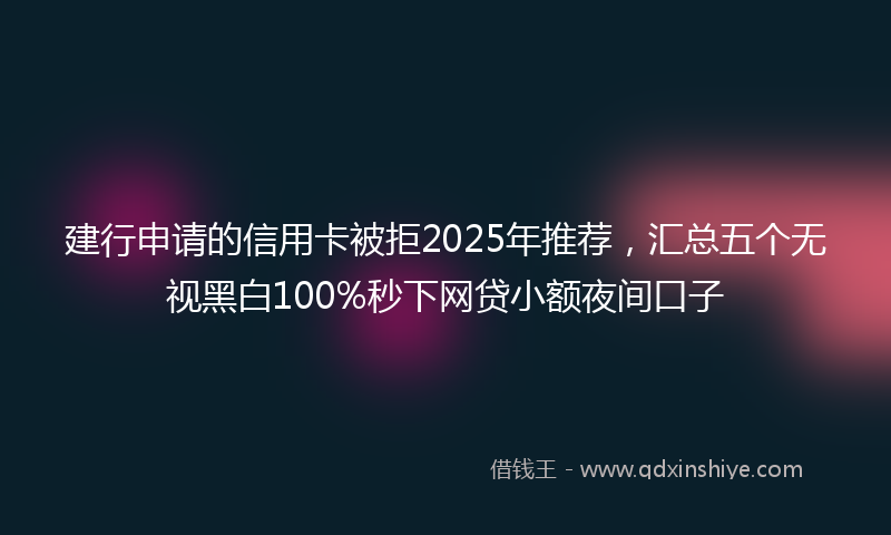建行申请的信用卡被拒2025年推荐，汇总五个无视黑白100%秒下网贷小额夜间口子