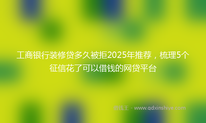 工商银行装修贷多久被拒2025年推荐，梳理5个征信花了可以借钱的网贷平台