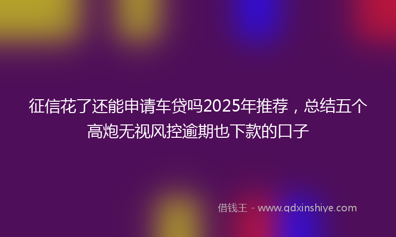 征信花了还能申请车贷吗2025年推荐，总结五个高炮无视风控逾期也下款的口子