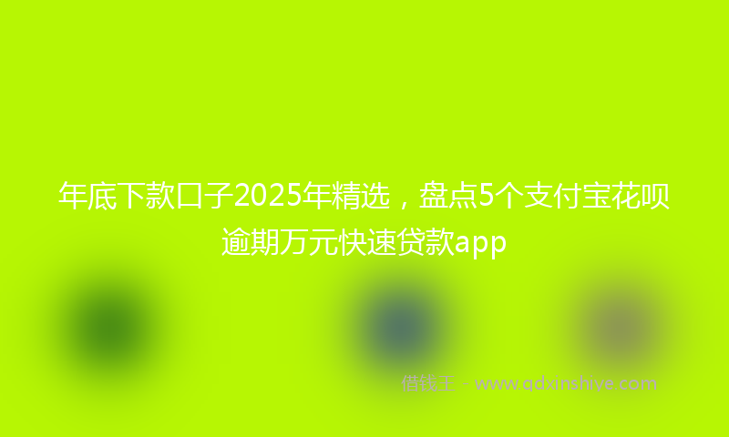 年底下款口子2025年精选，盘点5个支付宝花呗逾期万元快速贷款app