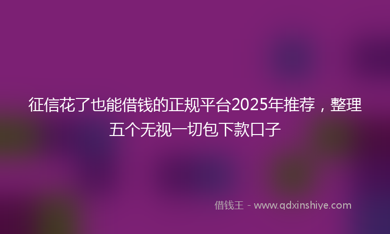 征信花了也能借钱的正规平台2025年推荐，整理五个无视一切包下款口子