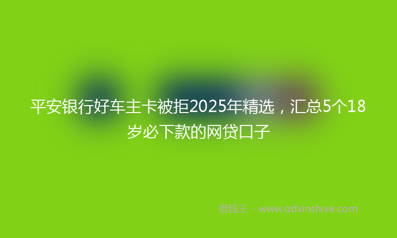 平安银行好车主卡被拒2025年精选，汇总5个18岁必下款的网贷口子