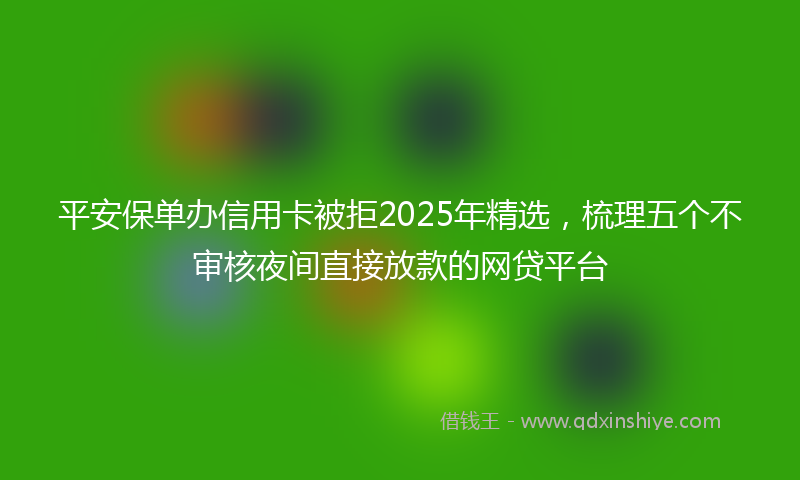 平安保单办信用卡被拒2025年精选，梳理五个不审核夜间直接放款的网贷平台
