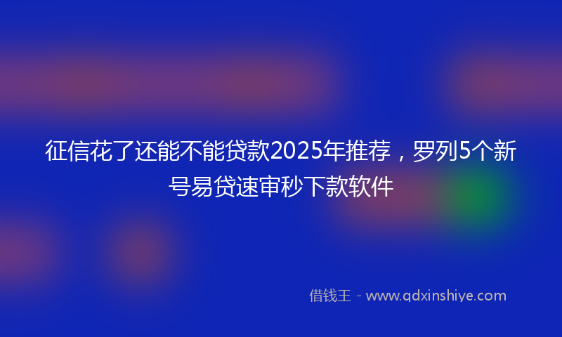征信花了还能不能贷款2025年推荐，罗列5个新号易贷速审秒下款软件