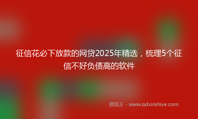 征信花必下放款的网贷2025年精选，梳理5个征信不好负债高的软件