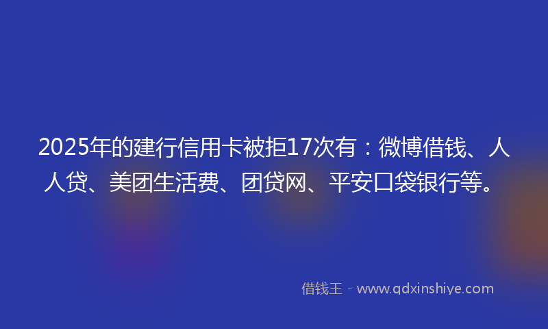 2025年的建行信用卡被拒17次有：微博借钱、人人贷、美团生活费、团贷网、平安口袋银行等。