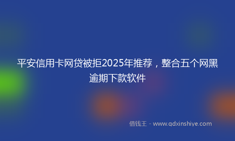 平安信用卡网贷被拒2025年推荐，整合五个网黑逾期下款软件