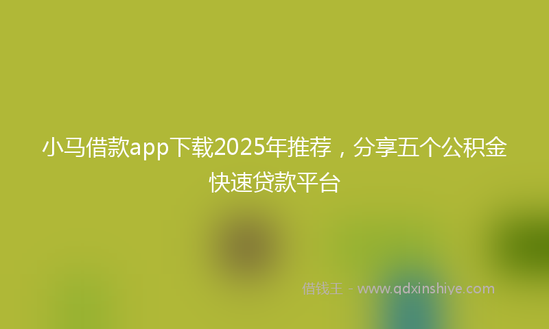 小马借款app下载2025年推荐，分享五个公积金快速贷款平台