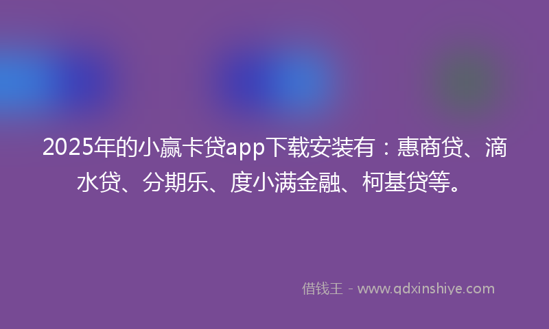 2025年的小赢卡贷app下载安装有：惠商贷、滴水贷、分期乐、度小满金融、柯基贷等。