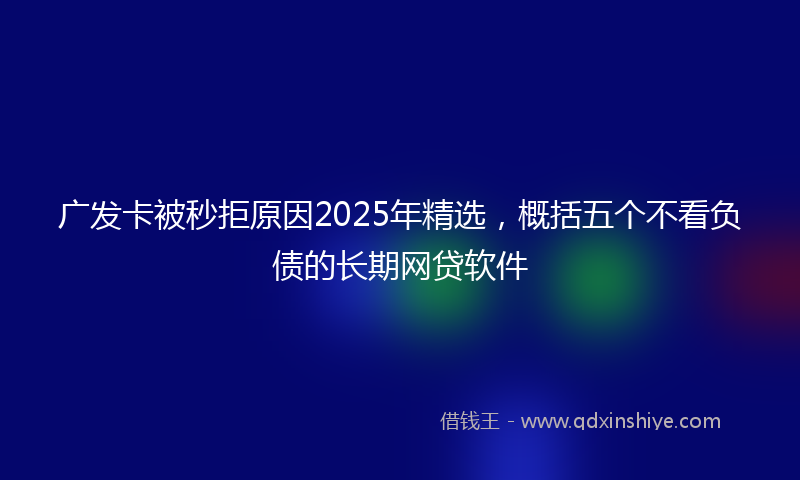 广发卡被秒拒原因2025年精选，概括五个不看负债的长期网贷软件