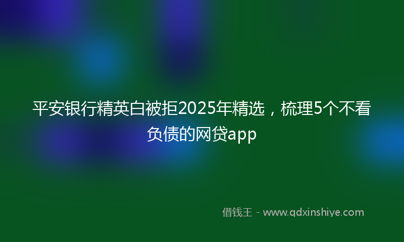 平安银行精英白被拒2025年精选，梳理5个不看负债的网贷app