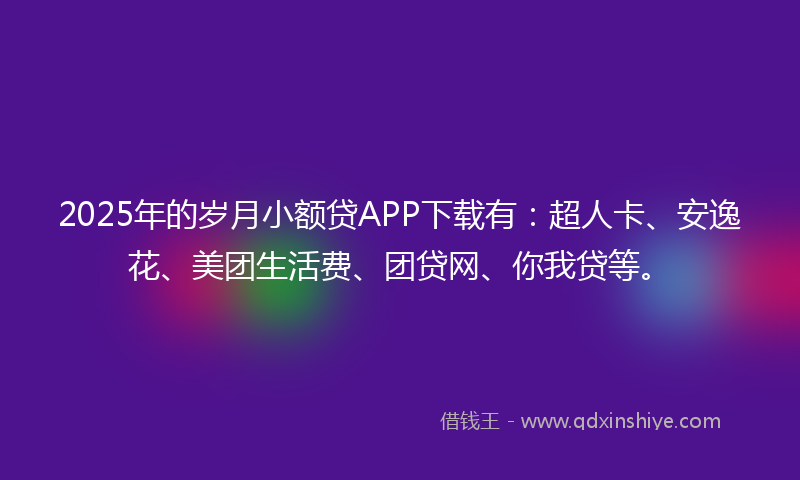 2025年的岁月小额贷APP下载有：超人卡、安逸花、美团生活费、团贷网、你我贷等。