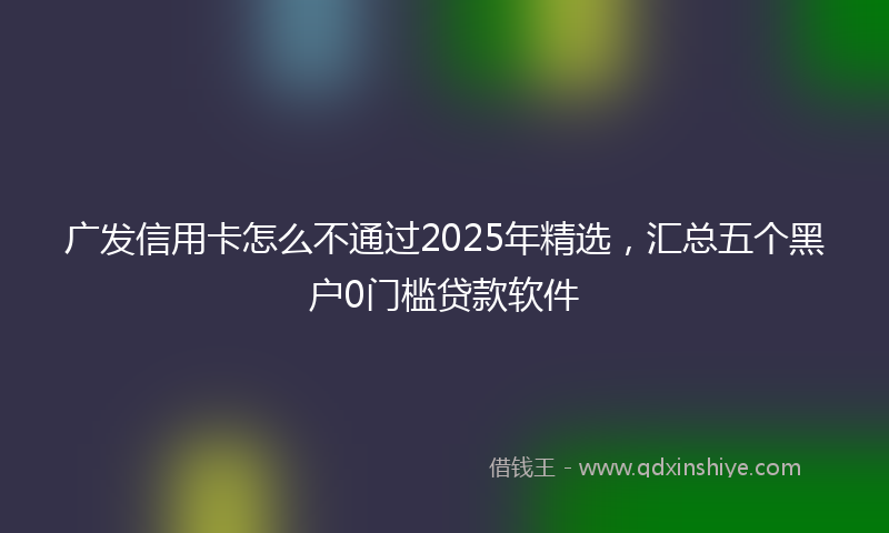 广发信用卡怎么不通过2025年精选，汇总五个黑户0门槛贷款软件