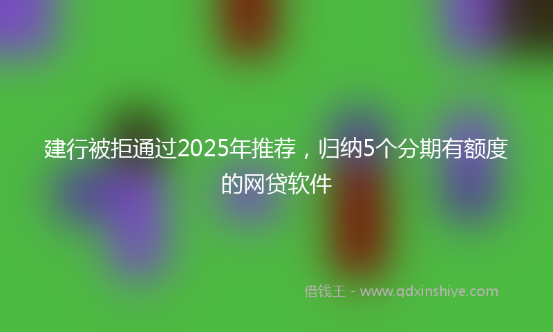 建行被拒通过2025年推荐，归纳5个分期有额度的网贷软件