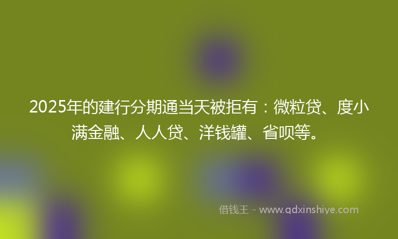 2025年的建行分期通当天被拒有：微粒贷、度小满金融、人人贷、洋钱罐、省呗等。