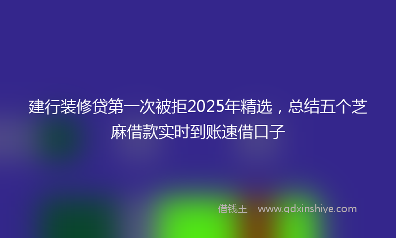 建行装修贷第一次被拒2025年精选，总结五个芝麻借款实时到账速借口子