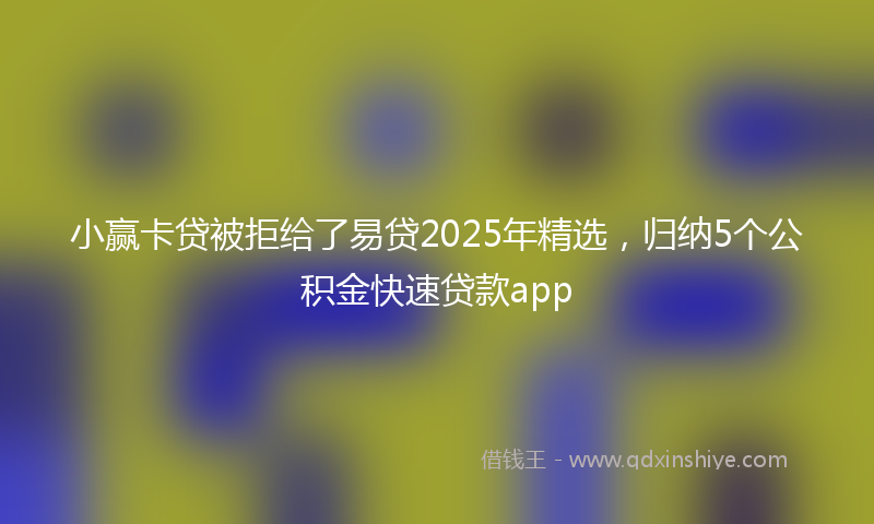 小赢卡贷被拒给了易贷2025年精选，归纳5个公积金快速贷款app