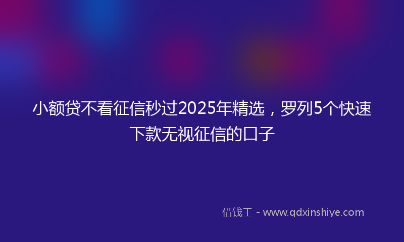 小额贷不看征信秒过2025年精选，罗列5个快速下款无视征信的口子