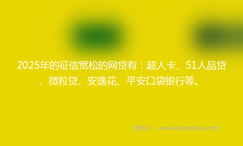 2025年的征信宽松的网贷有：超人卡、51人品贷、微粒贷、安逸花、平安口袋银行等。