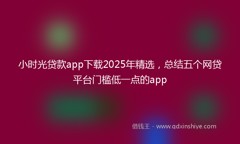 小时光贷款app下载2025年精选，总结五个网贷平台门槛低一点的app
