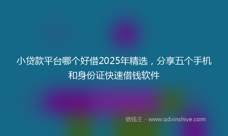 小贷款平台哪个好借2025年精选，分享五个手机和身份证快速借钱软件