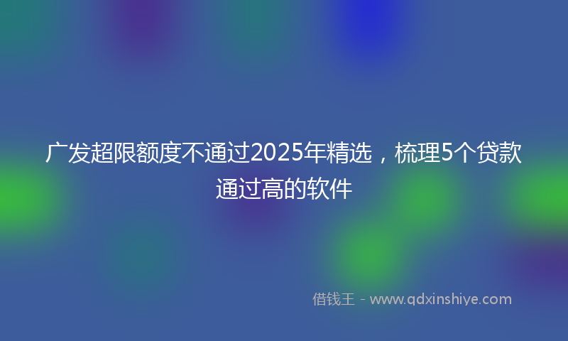 广发超限额度不通过2025年精选，梳理5个贷款通过高的软件