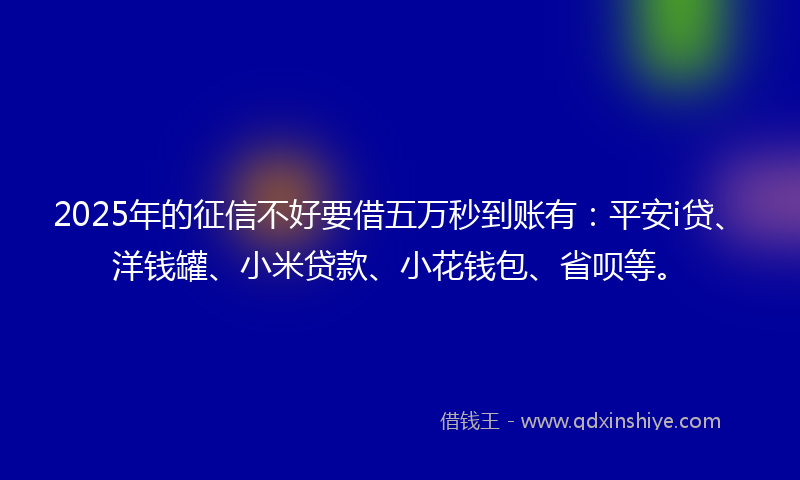 2025年的征信不好要借五万秒到账有：平安i贷、洋钱罐、小米贷款、小花钱包、省呗等。