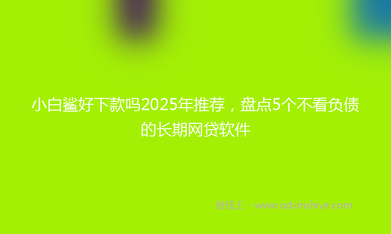 小白鲨好下款吗2025年推荐，盘点5个不看负债的长期网贷软件