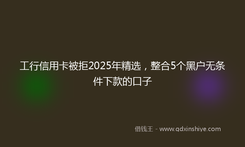 工行信用卡被拒2025年精选，整合5个黑户无条件下款的口子