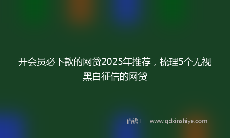 开会员必下款的网贷2025年推荐，梳理5个无视黑白征信的网贷