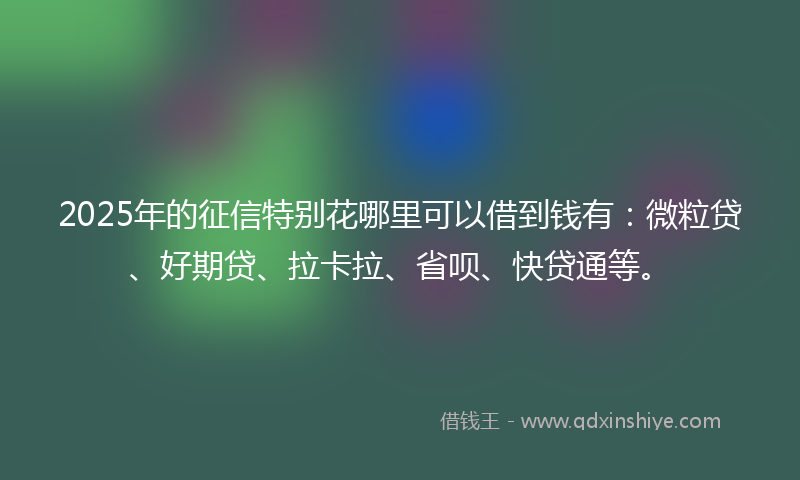 2025年的征信特别花哪里可以借到钱有：微粒贷、好期贷、拉卡拉、省呗、快贷通等。