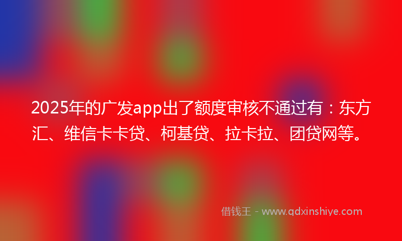 2025年的广发app出了额度审核不通过有：东方汇、维信卡卡贷、柯基贷、拉卡拉、团贷网等。