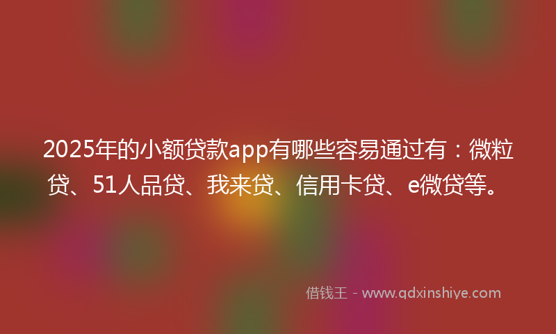 2025年的小额贷款app有哪些容易通过有：微粒贷、51人品贷、我来贷、信用卡贷、e微贷等。