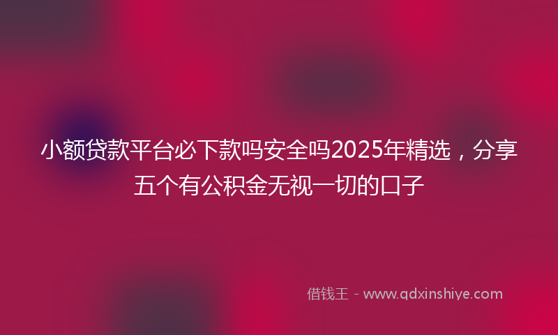 小额贷款平台必下款吗安全吗2025年精选，分享五个有公积金无视一切的口子