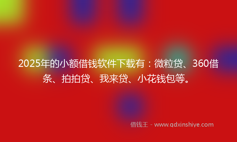 2025年的小额借钱软件下载有：微粒贷、360借条、拍拍贷、我来贷、小花钱包等。